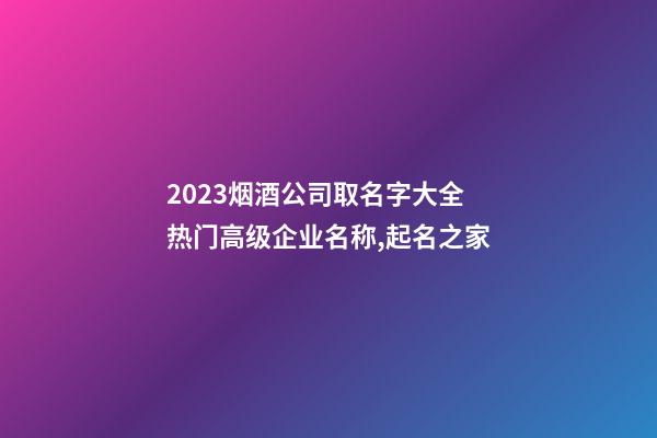 2023烟酒公司取名字大全 热门高级企业名称,起名之家-第1张-公司起名-玄机派